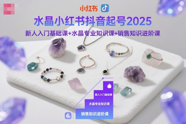 水晶小红书抖音起号2025，新人入门基础课+水晶专业知识课+销售知识进阶课-十一资源